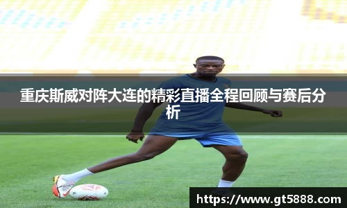 重庆斯威对阵大连的精彩直播全程回顾与赛后分析