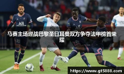 马赛主场迎战巴黎圣日耳曼双方争夺法甲榜首荣耀